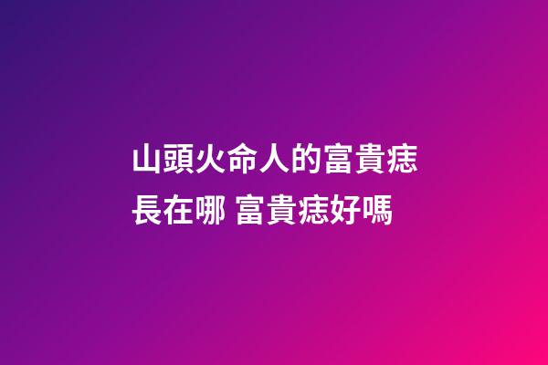 山頭火命人的富貴痣長在哪 富貴痣好嗎